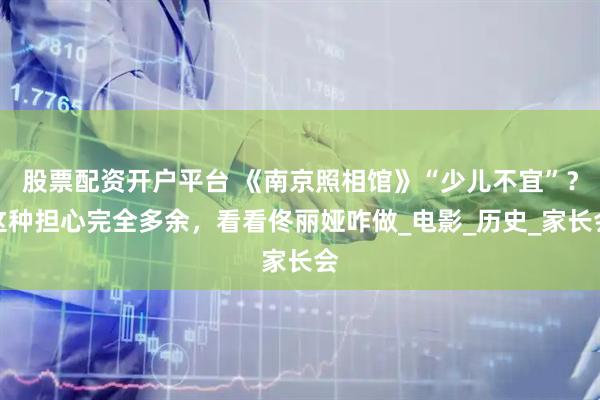 股票配资开户平台 《南京照相馆》“少儿不宜”？这种担心完全多余，看看佟丽娅咋做_电影_历史_家长会