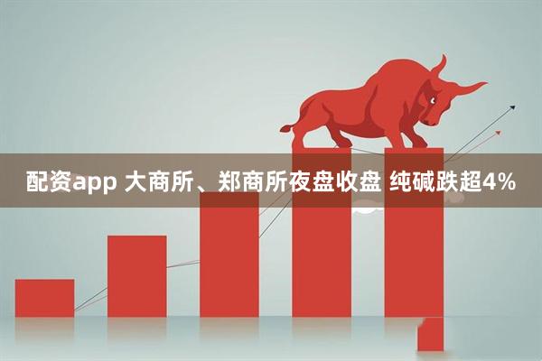配资app 大商所、郑商所夜盘收盘 纯碱跌超4%