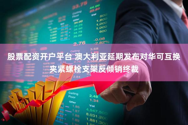 股票配资开户平台 澳大利亚延期发布对华可互换夹紧螺栓支架反倾销终裁