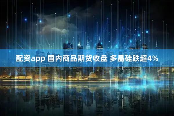 配资app 国内商品期货收盘 多晶硅跌超4%