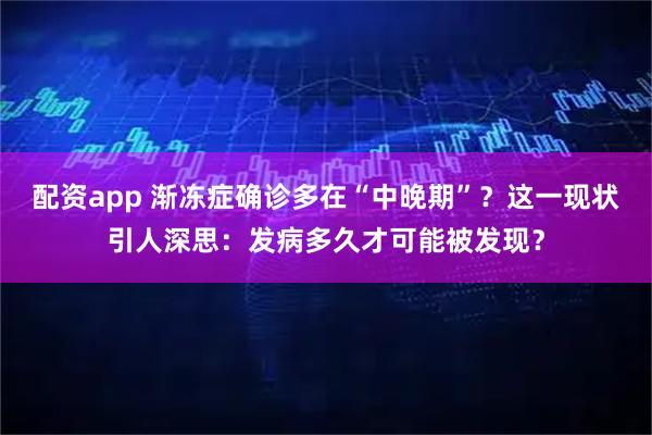配资app 渐冻症确诊多在“中晚期”？这一现状引人深思：发病多久才可能被发现？