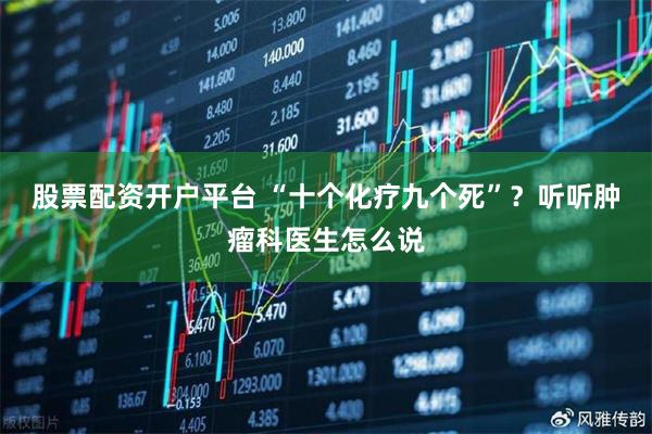 股票配资开户平台 “十个化疗九个死”？听听肿瘤科医生怎么说