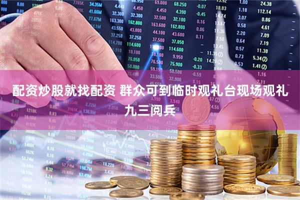 配资炒股就找配资 群众可到临时观礼台现场观礼九三阅兵