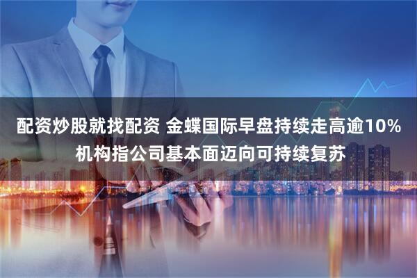 配资炒股就找配资 金蝶国际早盘持续走高逾10% 机构指公司基本面迈向可持续复苏