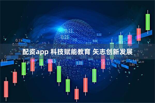 配资app 科技赋能教育 矢志创新发展