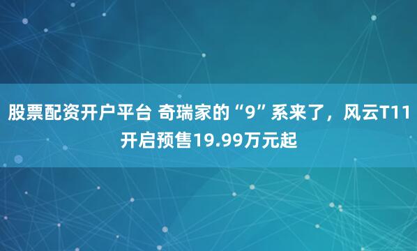 股票配资开户平台 奇瑞家的“9”系来了，风云T11开启预售19.99万元起
