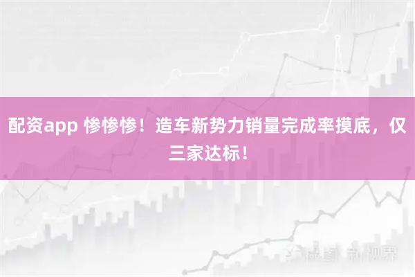 配资app 惨惨惨！造车新势力销量完成率摸底，仅三家达标！