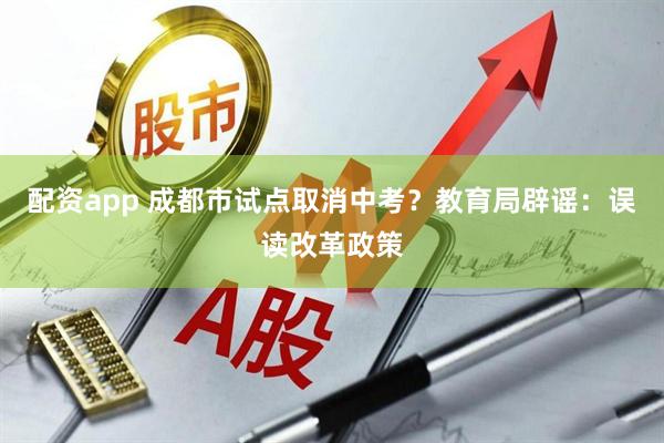 配资app 成都市试点取消中考？教育局辟谣：误读改革政策