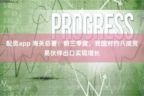 配资app 海关总署：前三季度，我国对约八成贸易伙伴出口实现增长