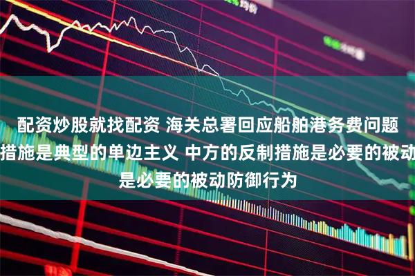 配资炒股就找配资 海关总署回应船舶港务费问题：美方的措施是典型的单边主义 中方的反制措施是必要的被动防御行为