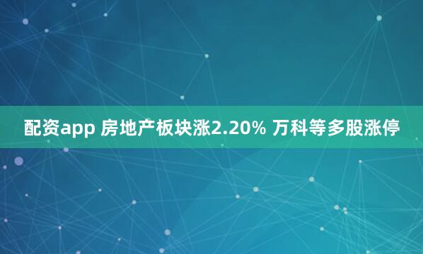 配资app 房地产板块涨2.20% 万科等多股涨停