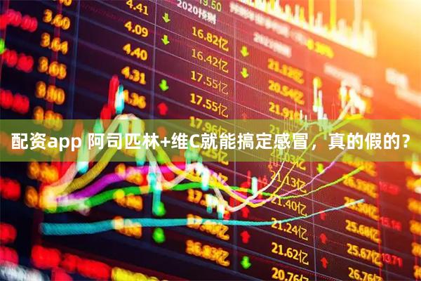 配资app 阿司匹林+维C就能搞定感冒，真的假的？