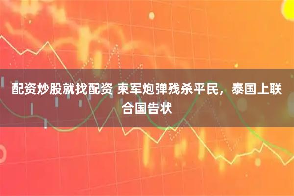 配资炒股就找配资 柬军炮弹残杀平民,泰国上联合国告状