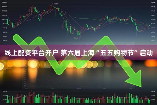 线上配资平台开户 第六届上海“五五购物节”启动
