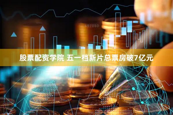 股票配资学院 五一档新片总票房破7亿元