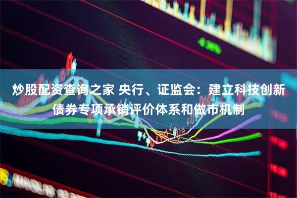 炒股配资查询之家 央行、证监会：建立科技创新债券专项承销评价体系和做市机制