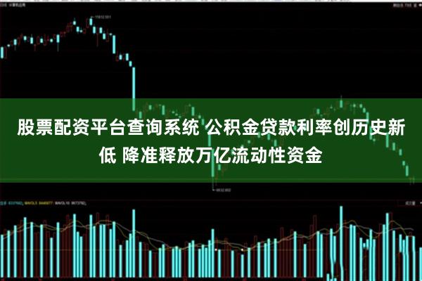 股票配资平台查询系统 公积金贷款利率创历史新低 降准释放万亿流动性资金