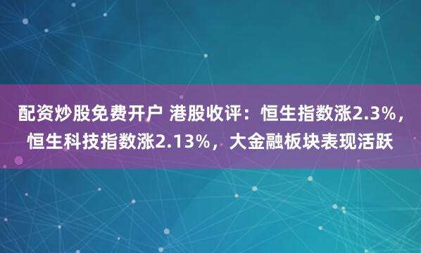 配资炒股免费开户 港股收评：恒生指数涨2.3%，恒生科技指数涨2.13%，大金融板块表现活跃