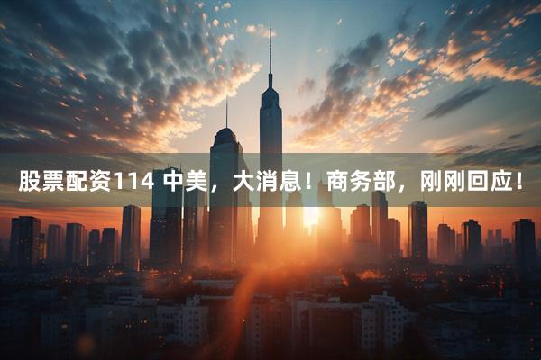 股票配资114 中美，大消息！商务部，刚刚回应！