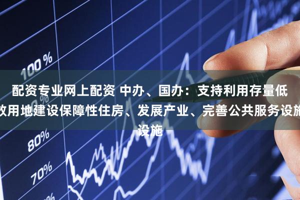 配资专业网上配资 中办、国办：支持利用存量低效用地建设保障性住房、发展产业、完善公共服务设施