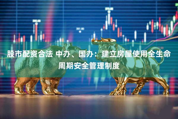股市配资合法 中办、国办：建立房屋使用全生命周期安全管理制度