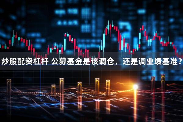 炒股配资杠杆 公募基金是该调仓，还是调业绩基准？