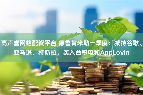 高声誉网络配资平台 德鲁肯米勒一季度：减持谷歌、亚马逊、特斯拉，买入台积电和AppLovin