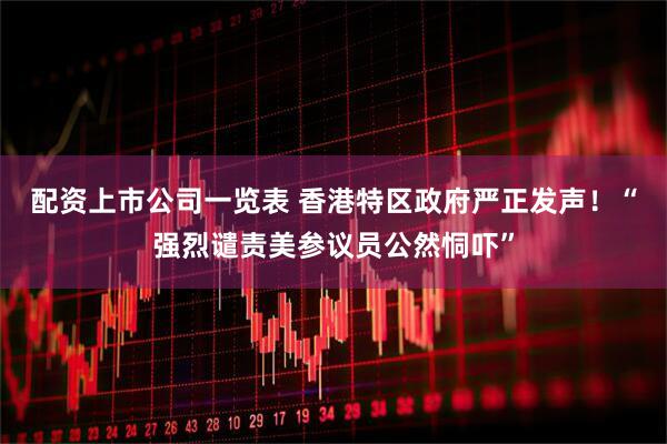 配资上市公司一览表 香港特区政府严正发声！“强烈谴责美参议员公然恫吓”