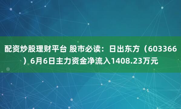 配资炒股理财平台 股市必读：日出东方（603366）6月6日主力资金净流入1408.23万元