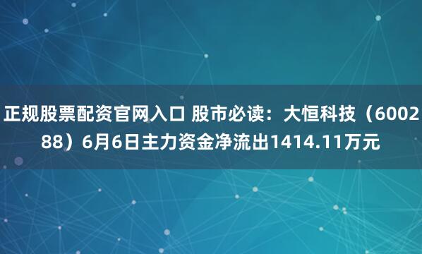 正规股票配资官网入口 股市必读：大恒科技（600288）6月6日主力资金净流出1414.11万元