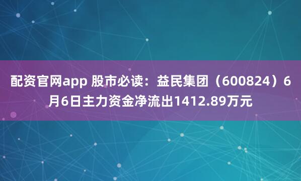 配资官网app 股市必读：益民集团（600824）6月6日主力资金净流出1412.89万元