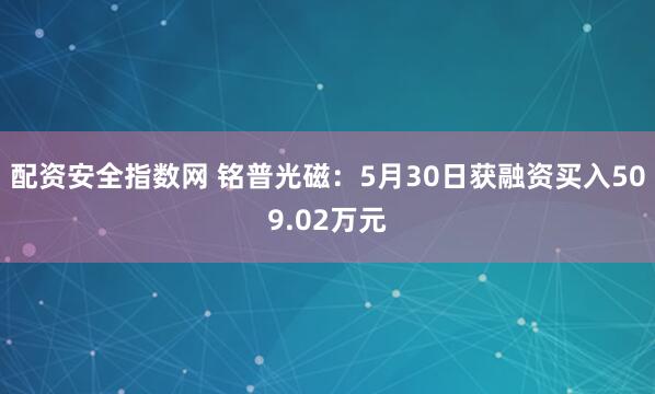 配资安全指数网 铭普光磁：5月30日获融资买入509.02万元