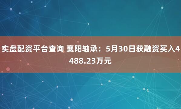 实盘配资平台查询 襄阳轴承：5月30日获融资买入4488.23万元