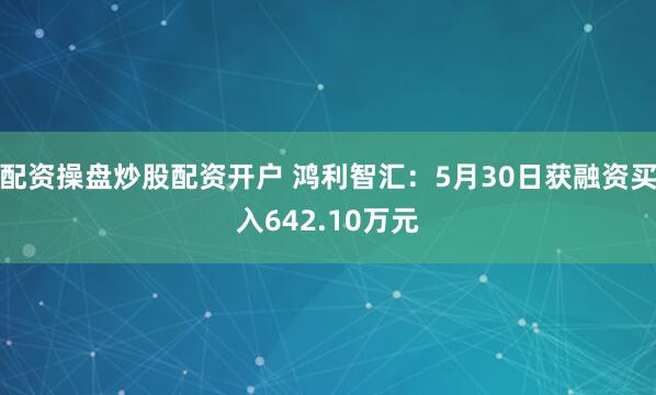配资操盘炒股配资开户 鸿利智汇：5月30日获融资买入642.10万元
