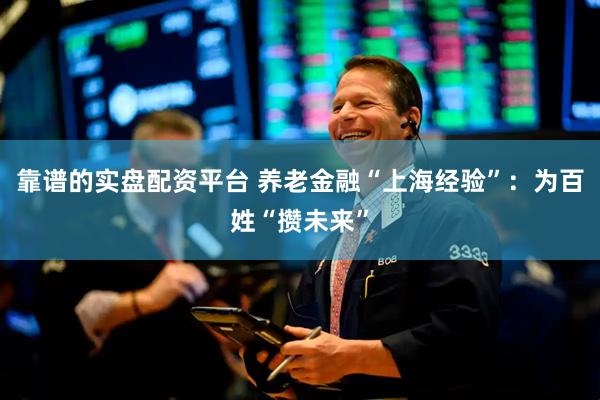 靠谱的实盘配资平台 养老金融“上海经验”：为百姓“攒未来”