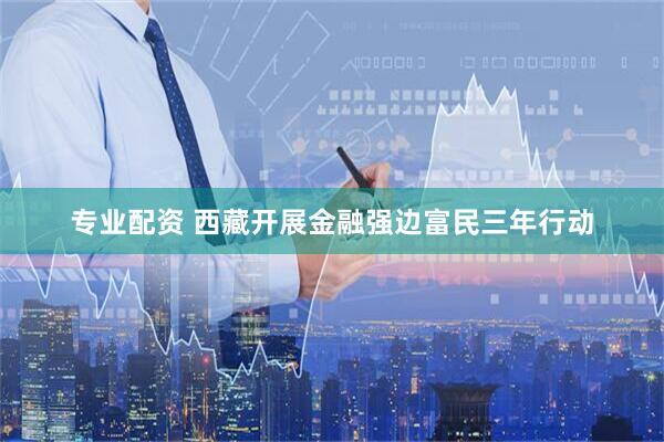 专业配资 西藏开展金融强边富民三年行动