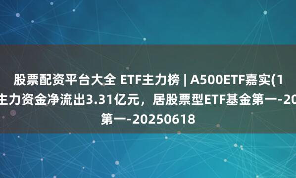 股票配资平台大全 ETF主力榜 | A500ETF嘉实(159351)主力资金净流出3.31亿元，居股票型ETF基金第一-20250618