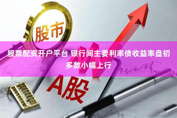 股票配资开户平台 银行间主要利率债收益率盘初多数小幅上行