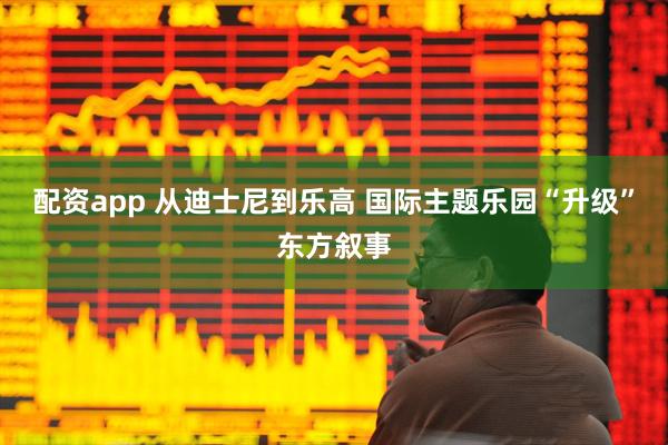配资app 从迪士尼到乐高 国际主题乐园“升级”东方叙事