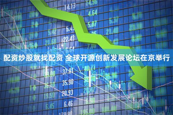 配资炒股就找配资 全球开源创新发展论坛在京举行