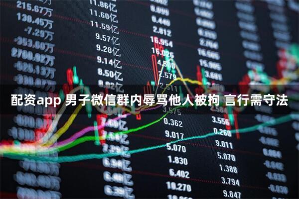配资app 男子微信群内辱骂他人被拘 言行需守法