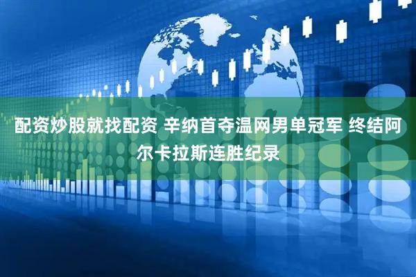 配资炒股就找配资 辛纳首夺温网男单冠军 终结阿尔卡拉斯连胜纪录