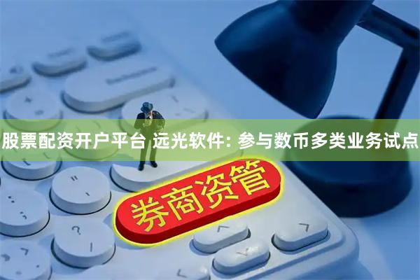 股票配资开户平台 远光软件: 参与数币多类业务试点