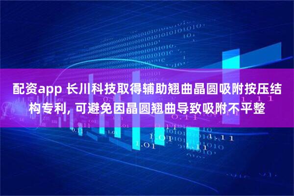 配资app 长川科技取得辅助翘曲晶圆吸附按压结构专利, 可避免因晶圆翘曲导致吸附不平整