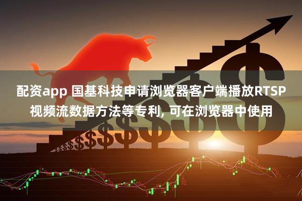 配资app 国基科技申请浏览器客户端播放RTSP视频流数据方法等专利, 可在浏览器中使用