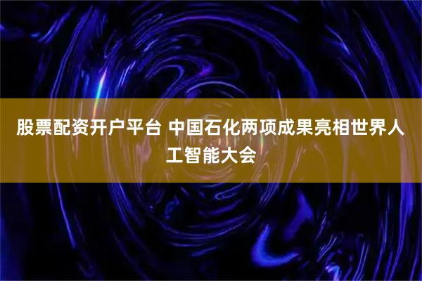 股票配资开户平台 中国石化两项成果亮相世界人工智能大会