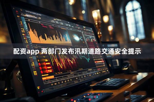 配资app 两部门发布汛期道路交通安全提示