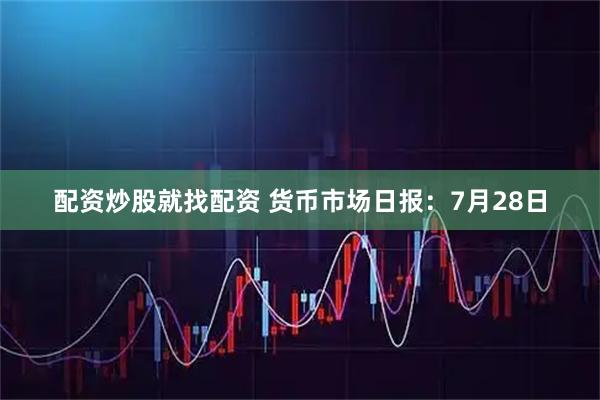 配资炒股就找配资 货币市场日报：7月28日