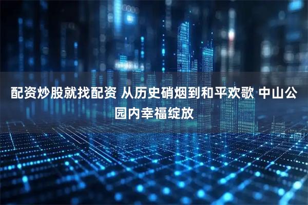 配资炒股就找配资 从历史硝烟到和平欢歌 中山公园内幸福绽放