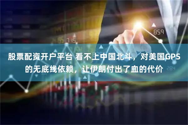 股票配资开户平台 看不上中国北斗，对美国GPS的无底线依赖，让伊朗付出了血的代价